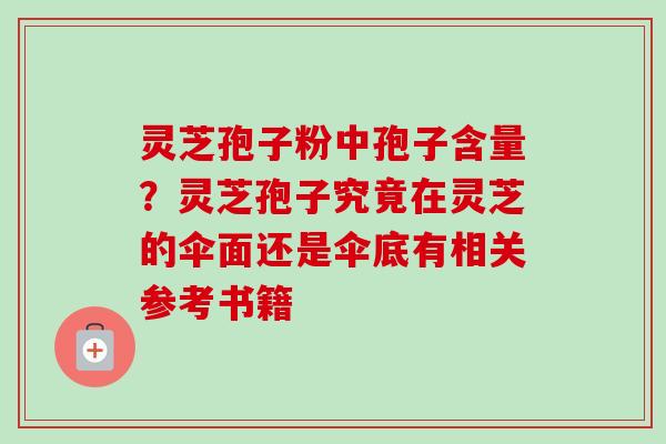 灵芝孢子粉中孢子含量？灵芝孢子究竟在灵芝的伞面还是伞底有相关参考书籍
