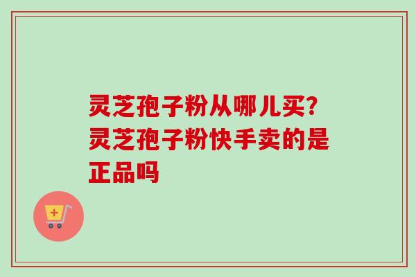灵芝孢子粉从哪儿买?灵芝孢子粉快手卖的是正品吗 灵芝孢子粉从哪儿买?灵芝孢子粉快手卖的是正品吗