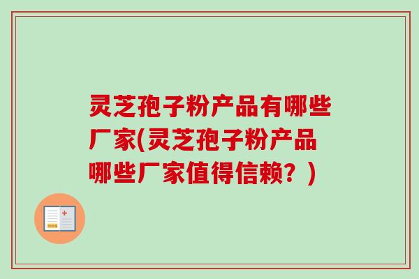 灵芝孢子粉产品有哪些厂家(灵芝孢子粉产品哪些厂家值得信赖?) 灵芝孢子粉产品有哪些厂家(灵芝孢子粉产品哪些厂家值得信赖?)