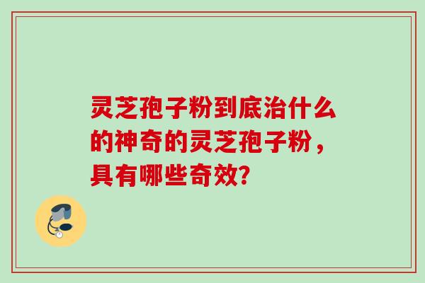 灵芝孢子粉到底什么的神奇的灵芝孢子粉,具有哪些奇效? 灵芝孢子粉到底什么的神奇的灵芝孢子粉,具有哪些奇效?