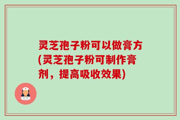 灵芝孢子粉可以做膏方(灵芝孢子粉可制作膏剂,提高吸收效果) 灵芝孢子粉可以做膏方(灵芝孢子粉可制作膏剂,提高吸收效果)