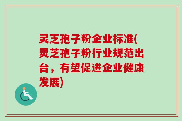 灵芝孢子粉企业标准(灵芝孢子粉行业规范出台，有望促进企业健康发展)