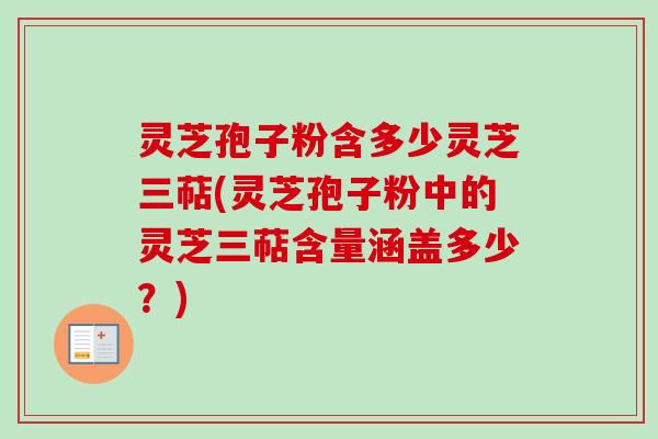 灵芝孢子粉含多少灵芝三萜(灵芝孢子粉中的灵芝三萜含量涵盖多少?) 灵芝孢子粉含多少灵芝三萜(灵芝孢子粉中的灵芝三萜含量涵盖多少?)