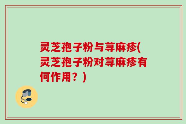 灵芝孢子粉与荨麻疹(灵芝孢子粉对荨麻疹有何作用?) 灵芝孢子粉与荨麻疹(灵芝孢子粉对荨麻疹有何作用?)