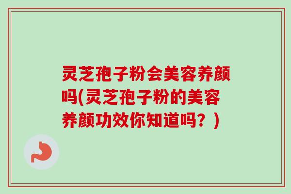 灵芝孢子粉会美容养颜吗(灵芝孢子粉的美容养颜功效你知道吗?) 灵芝孢子粉会美容养颜吗(灵芝孢子粉的美容养颜功效你知道吗?)