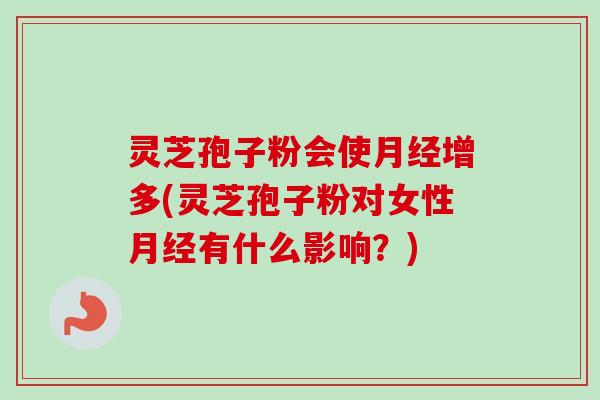 灵芝孢子粉会使增多(灵芝孢子粉对女性有什么影响？)