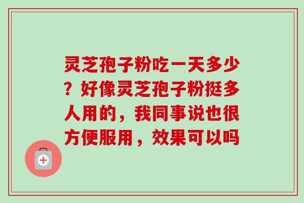 灵芝孢子粉吃一天多少?好像灵芝孢子粉挺多人用的,我同事说也很方便服用,效果可以吗 灵芝孢子粉吃一天多少?好像灵芝孢子粉挺多人用的,我同事说也很方便服用,效果可以吗