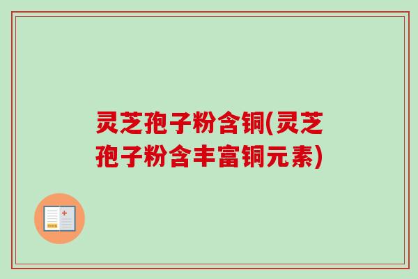 灵芝孢子粉含铜(灵芝孢子粉含丰富铜元素)