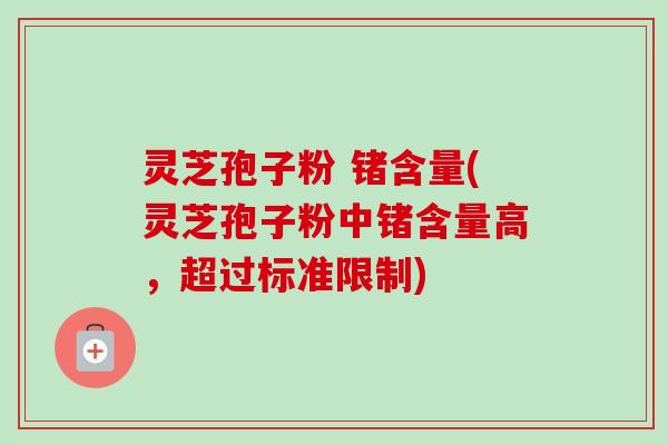 灵芝孢子粉 锗含量(灵芝孢子粉中锗含量高,超过标准限制) 灵芝孢子粉 锗含量(灵芝孢子粉中锗含量高,超过标准限制)