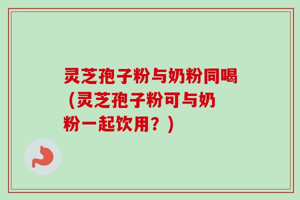 灵芝孢子粉与奶粉同喝 (灵芝孢子粉可与奶粉一起饮用?) 灵芝孢子粉与奶粉同喝 (灵芝孢子粉可与奶粉一起饮用?)