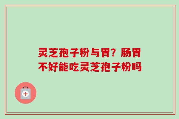 灵芝孢子粉与胃？肠胃不好能吃灵芝孢子粉吗