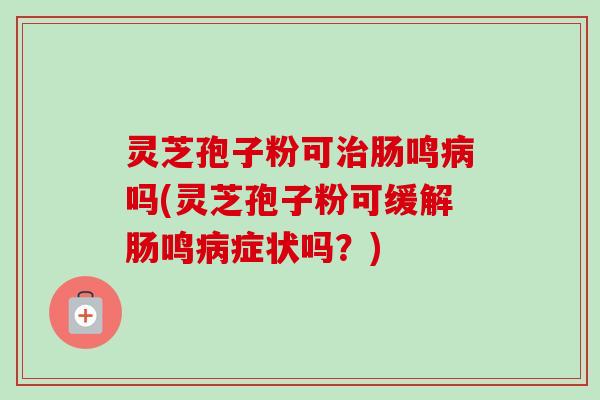 灵芝孢子粉可肠鸣吗(灵芝孢子粉可缓解肠鸣症状吗？)
