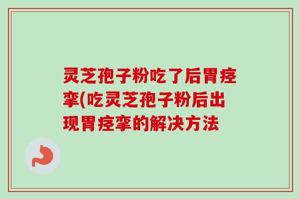 灵芝孢子粉吃了后胃痉挛(吃灵芝孢子粉后出现胃痉挛的解决方法 灵芝孢子粉吃了后胃痉挛(吃灵芝孢子粉后出现胃痉挛的解决方法