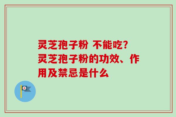 灵芝孢子粉 不能吃？灵芝孢子粉的功效、作用及禁忌是什么