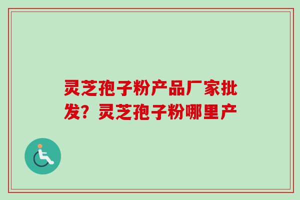 灵芝孢子粉产品厂家批发?灵芝孢子粉哪里产 灵芝孢子粉产品厂家批发?灵芝孢子粉哪里产