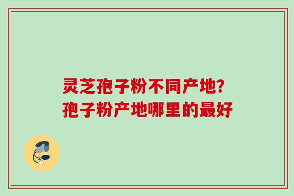灵芝孢子粉不同产地？孢子粉产地哪里的好