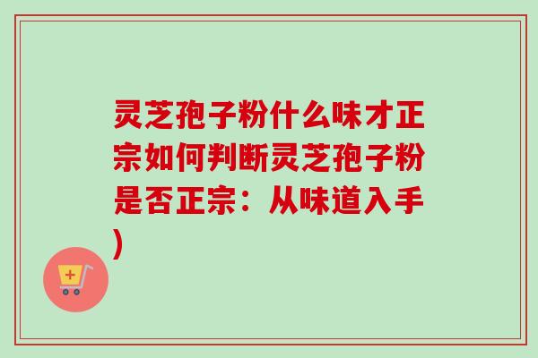 灵芝孢子粉什么味才正宗如何判断灵芝孢子粉是否正宗:从味道入手) 灵芝孢子粉什么味才正宗如何判断灵芝孢子粉是否正宗:从味道入手)