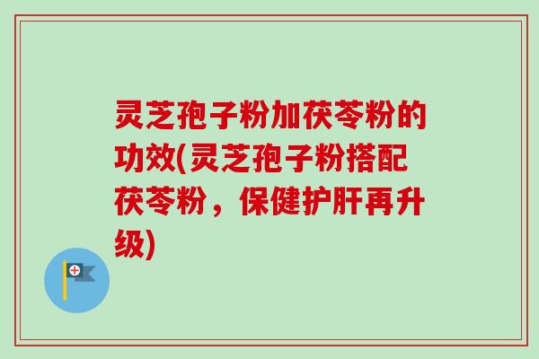 灵芝孢子粉加茯苓粉的功效(灵芝孢子粉搭配茯苓粉,保健再升级) 灵芝孢子粉加茯苓粉的功效(灵芝孢子粉搭配茯苓粉,保健再升级)