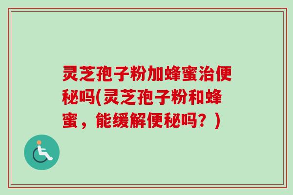 灵芝孢子粉加蜂蜜吗(灵芝孢子粉和蜂蜜，能缓解吗？)