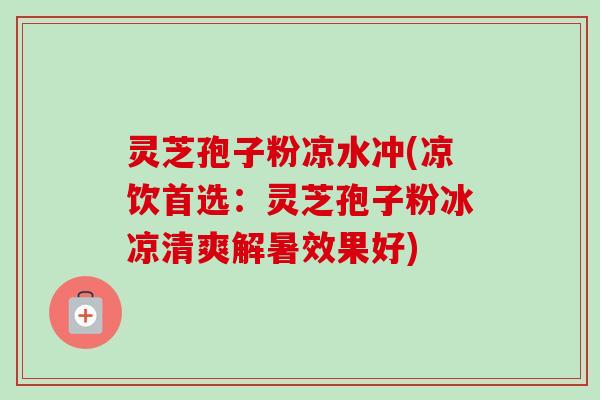 灵芝孢子粉凉水冲(凉饮首选:灵芝孢子粉冰凉清爽解暑效果好) 灵芝孢子粉凉水冲(凉饮首选:灵芝孢子粉冰凉清爽解暑效果好)