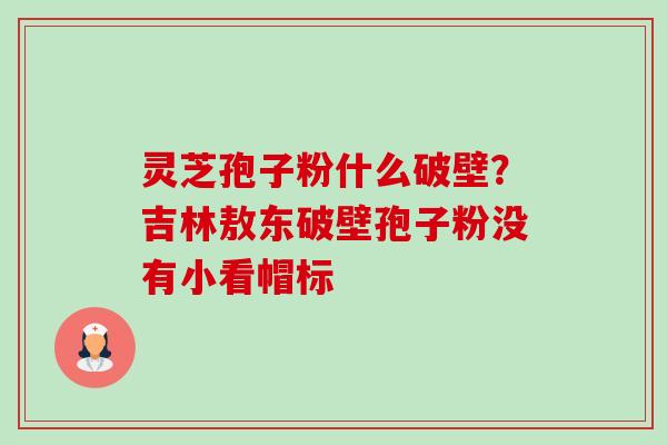 灵芝孢子粉什么破壁?吉林敖东破壁孢子粉没有小看帽标 灵芝孢子粉什么破壁?吉林敖东破壁孢子粉没有小看帽标