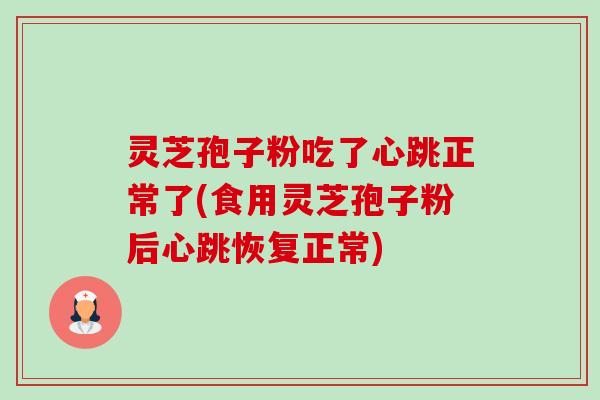 灵芝孢子粉吃了心跳正常了(食用灵芝孢子粉后心跳恢复正常) 灵芝孢子粉吃了心跳正常了(食用灵芝孢子粉后心跳恢复正常)