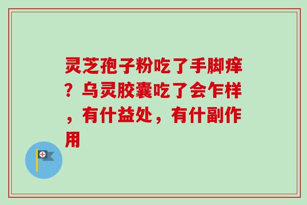 灵芝孢子粉吃了手脚痒?乌灵胶囊吃了会乍样,有什益处,有什副作用 灵芝孢子粉吃了手脚痒?乌灵胶囊吃了会乍样,有什益处,有什副作用