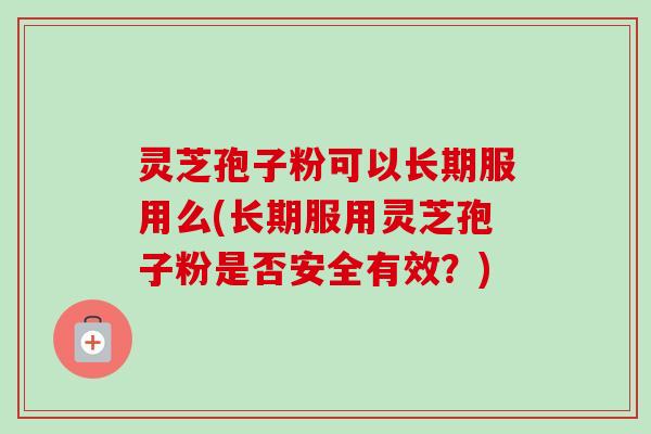 灵芝孢子粉可以长期服用么(长期服用灵芝孢子粉是否安全有效？)
