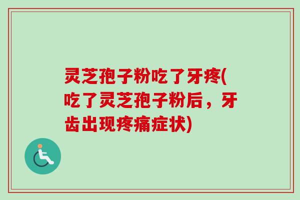 灵芝孢子粉吃了牙疼(吃了灵芝孢子粉后,牙齿出现症状) 灵芝孢子粉吃了牙疼(吃了灵芝孢子粉后,牙齿出现症状)