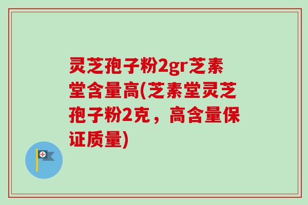 灵芝孢子粉2gr芝素堂含量高(芝素堂灵芝孢子粉2克,高含量保证质量) 灵芝孢子粉2gr芝素堂含量高(芝素堂灵芝孢子粉2克,高含量保证质量)