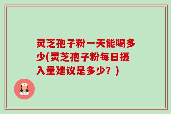 灵芝孢子粉一天能喝多少(灵芝孢子粉每日摄入量建议是多少?) 灵芝孢子粉一天能喝多少(灵芝孢子粉每日摄入量建议是多少?)