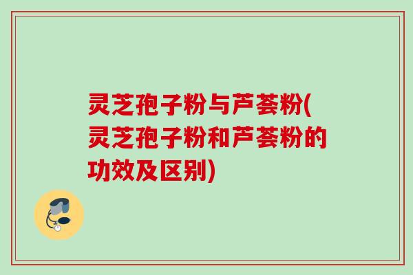 灵芝孢子粉与芦荟粉(灵芝孢子粉和芦荟粉的功效及区别)