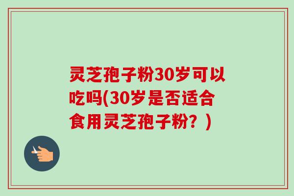 灵芝孢子粉30岁可以吃吗(30岁是否适合食用灵芝孢子粉？)