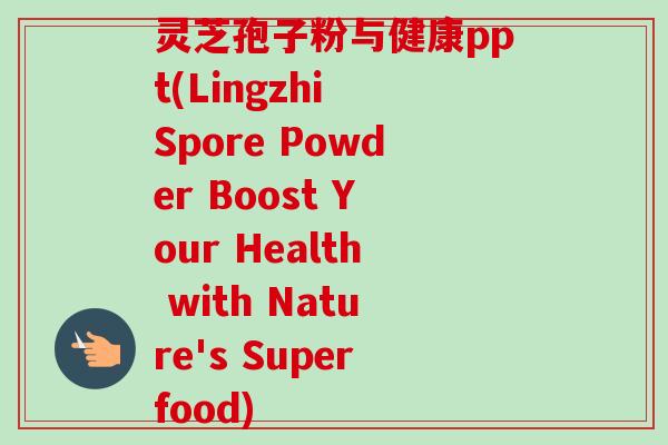 灵芝孢子粉与健康ppt(Lingzhi Spore Powder Boost Your Health with Nature's Superfood) 灵芝孢子粉与健康ppt(Lingzhi Spore Powder Boost Your Health with Nature's Superfood)
