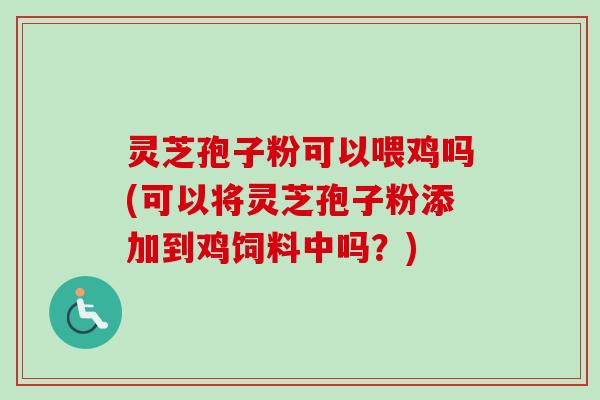 灵芝孢子粉可以喂鸡吗(可以将灵芝孢子粉添加到鸡饲料中吗?) 灵芝孢子粉可以喂鸡吗(可以将灵芝孢子粉添加到鸡饲料中吗?)