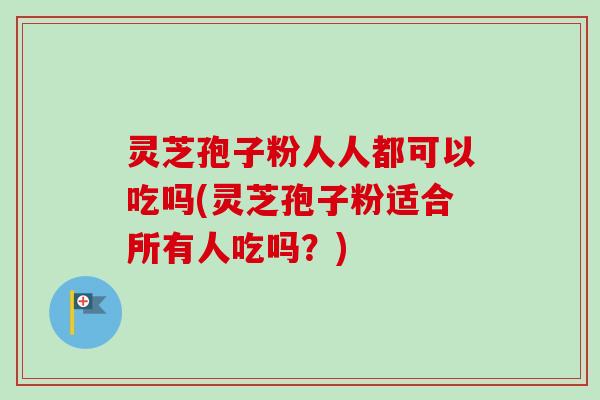 灵芝孢子粉人人都可以吃吗(灵芝孢子粉适合所有人吃吗?) 灵芝孢子粉人人都可以吃吗(灵芝孢子粉适合所有人吃吗?)