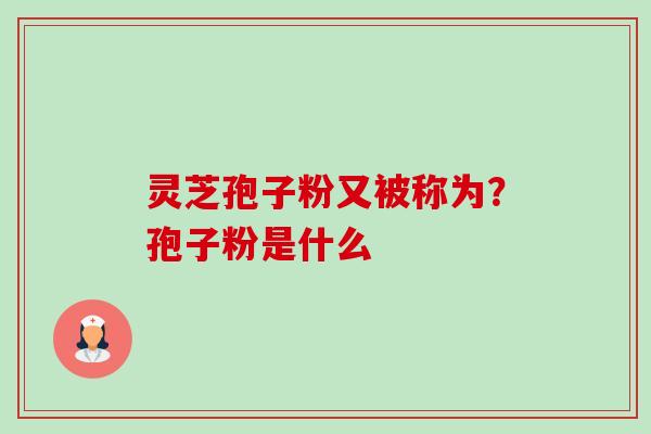 灵芝孢子粉又被称为？孢子粉是什么