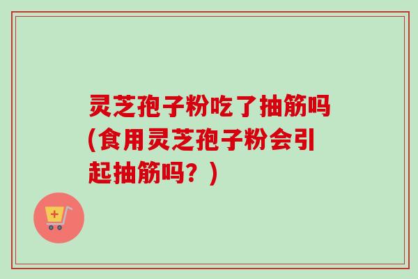 灵芝孢子粉吃了抽筋吗(食用灵芝孢子粉会引起抽筋吗?) 灵芝孢子粉吃了抽筋吗(食用灵芝孢子粉会引起抽筋吗?)