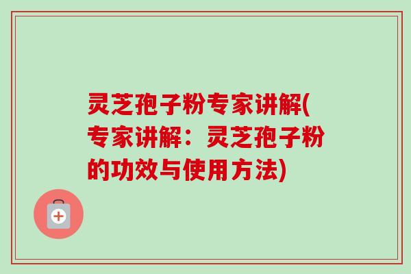 灵芝孢子粉专家讲解(专家讲解:灵芝孢子粉的功效与使用方法) 灵芝孢子粉专家讲解(专家讲解:灵芝孢子粉的功效与使用方法)