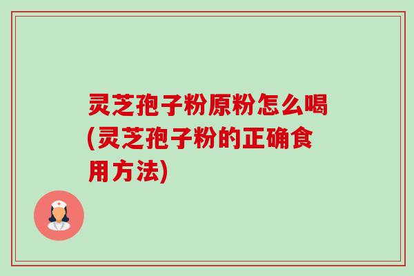 灵芝孢子粉原粉怎么喝(灵芝孢子粉的正确食用方法) 灵芝孢子粉原粉怎么喝(灵芝孢子粉的正确食用方法)