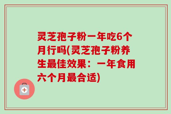 灵芝孢子粉一年吃6个月行吗(灵芝孢子粉养生佳效果:一年食用六个月合适) 灵芝孢子粉一年吃6个月行吗(灵芝孢子粉养生佳效果:一年食用六个月合适)