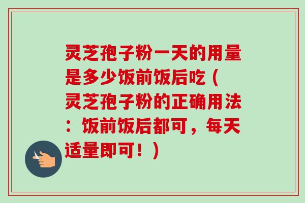 灵芝孢子粉一天的用量是多少饭前饭后吃 (灵芝孢子粉的正确用法:饭前饭后都可,每天适量即可!) 灵芝孢子粉一天的用量是多少饭前饭后吃 (灵芝孢子粉的正确用法:饭前饭后都可,每天适量即可!)