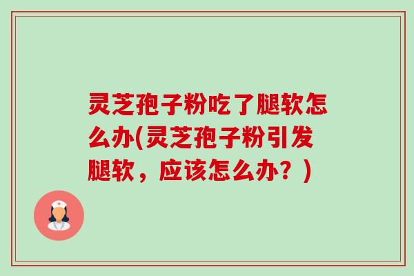 灵芝孢子粉吃了腿软怎么办(灵芝孢子粉引发腿软,应该怎么办?) 灵芝孢子粉吃了腿软怎么办(灵芝孢子粉引发腿软,应该怎么办?)