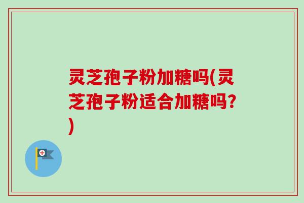灵芝孢子粉加糖吗(灵芝孢子粉适合加糖吗?) 灵芝孢子粉加糖吗(灵芝孢子粉适合加糖吗?)