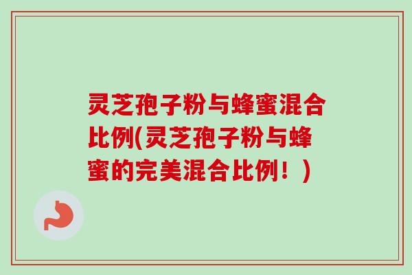 灵芝孢子粉与蜂蜜混合比例(灵芝孢子粉与蜂蜜的完美混合比例!) 灵芝孢子粉与蜂蜜混合比例(灵芝孢子粉与蜂蜜的完美混合比例!)