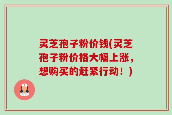 灵芝孢子粉价钱(灵芝孢子粉价格大幅上涨,想购买的赶紧行动!) 灵芝孢子粉价钱(灵芝孢子粉价格大幅上涨,想购买的赶紧行动!)
