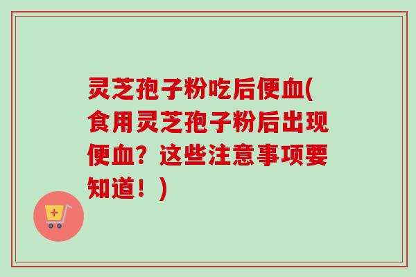 灵芝孢子粉吃后便(食用灵芝孢子粉后出现便?这些注意事项要知道!) 灵芝孢子粉吃后便(食用灵芝孢子粉后出现便?这些注意事项要知道!)