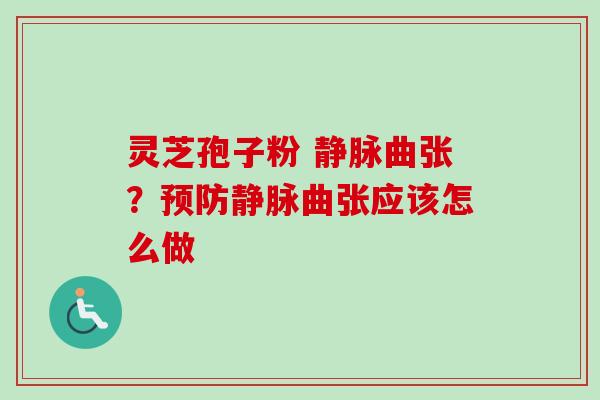 灵芝孢子粉 静脉曲张?静脉曲张应该怎么做 灵芝孢子粉 静脉曲张?静脉曲张应该怎么做