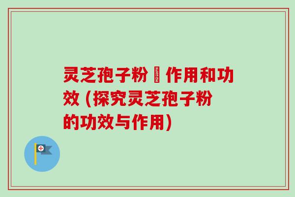 灵芝孢子粉劰作用和功效 (探究灵芝孢子粉的功效与作用) 灵芝孢子粉劰作用和功效 (探究灵芝孢子粉的功效与作用)