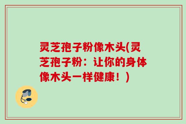 灵芝孢子粉像木头(灵芝孢子粉:让你的身体像木头一样健康!) 灵芝孢子粉像木头(灵芝孢子粉:让你的身体像木头一样健康!)